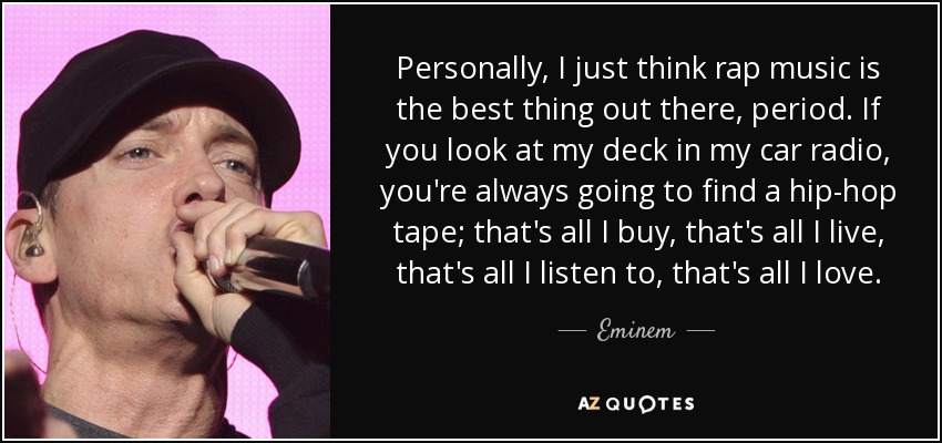 Personalmente, creo que el rap es lo mejor que hay, y punto. Si miras la radio del coche, siempre encontrarás una cinta de hip-hop; es lo único que compro, es lo único que vivo, es lo único que escucho, es lo único que me gusta. - Eminem