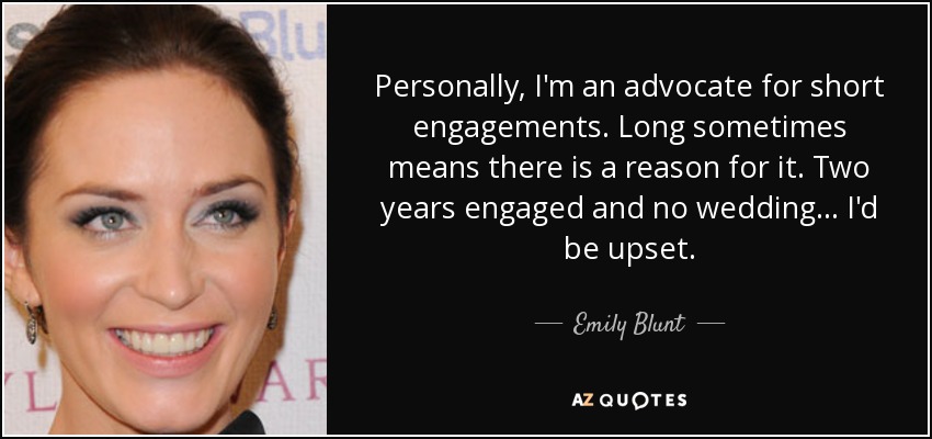 Personalmente, soy partidario de los compromisos cortos. Largo a veces significa que hay una razón para ello. Dos años comprometidos y sin boda... Me enfadaría. - Emily Blunt