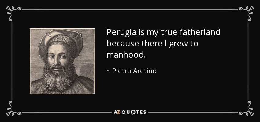 Perugia is my true fatherland because there I grew to manhood. - Pietro Aretino