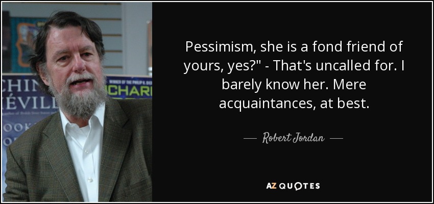 Pessimism, she is a fond friend of yours, yes?