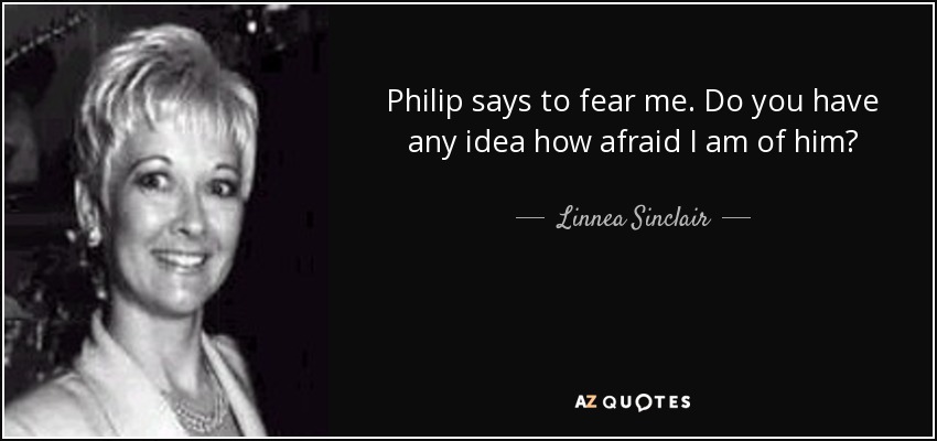 Philip says to fear me. Do you have any idea how afraid I am of him? - Linnea Sinclair