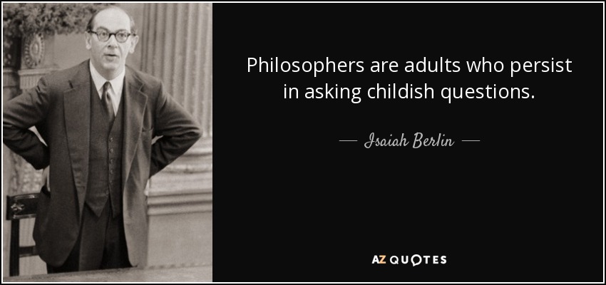 Philosophers are adults who persist in asking childish questions. - Isaiah Berlin