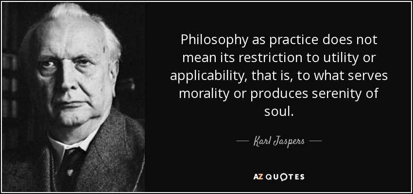 Philosophy as practice does not mean its restriction to utility or applicability, that is, to what serves morality or produces serenity of soul. - Karl Jaspers