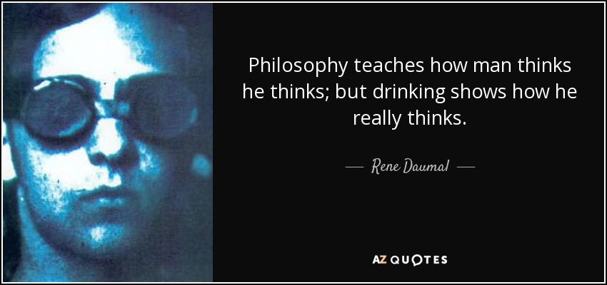 Philosophy teaches how man thinks he thinks; but drinking shows how he really thinks. - Rene Daumal