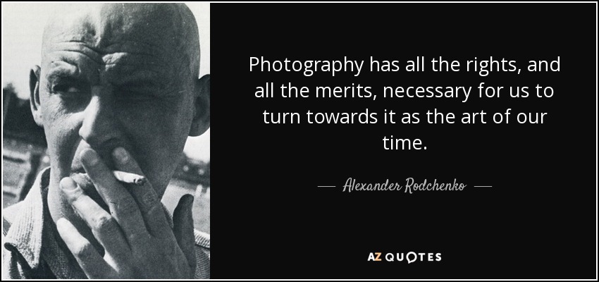 Photography has all the rights, and all the merits, necessary for us to turn towards it as the art of our time. - Alexander Rodchenko