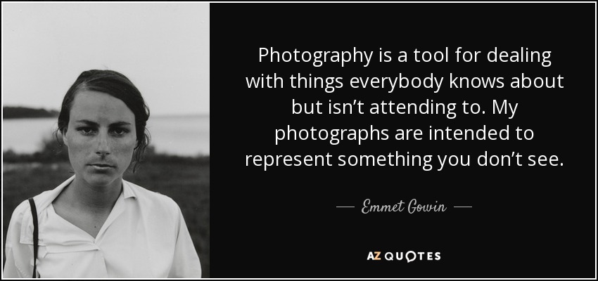 Photography is a tool for dealing with things everybody knows about but isn’t attending to. My photographs are intended to represent something you don’t see. - Emmet Gowin