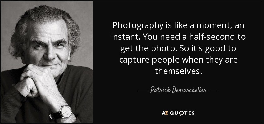 Photography is like a moment, an instant. You need a half-second to get the photo. So it's good to capture people when they are themselves. - Patrick Demarchelier