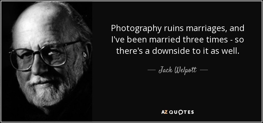 Photography ruins marriages, and I've been married three times - so there's a downside to it as well. - Jack Welpott