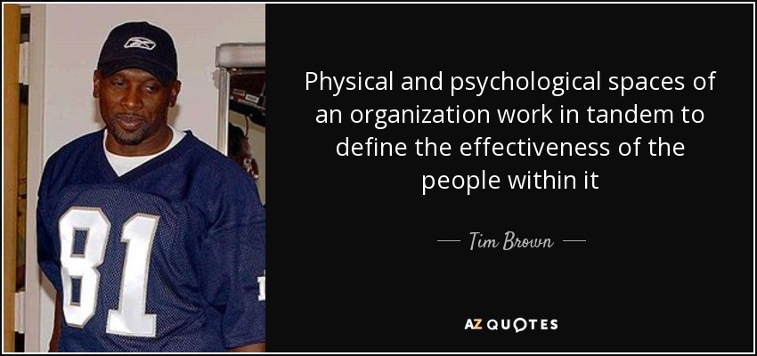 Physical and psychological spaces of an organization work in tandem to define the effectiveness of the people within it - Tim Brown