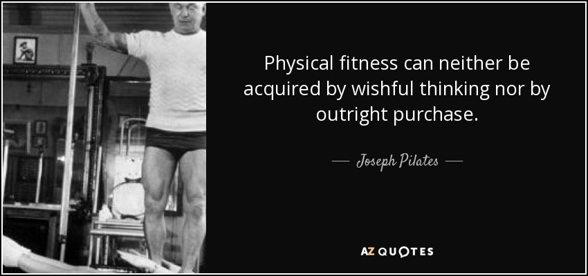 Physical fitness can neither be acquired by wishful thinking nor by outright purchase. - Joseph Pilates