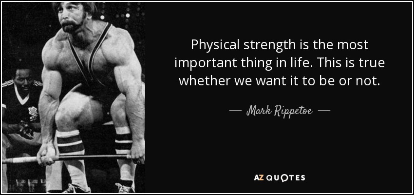 Physical strength is the most important thing in life. This is true whether we want it to be or not. - Mark Rippetoe