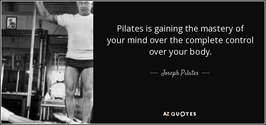 Pilates is gaining the mastery of your mind over the complete control over your body. - Joseph Pilates