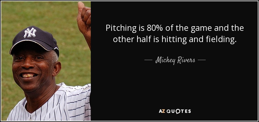 Pitching is 80% of the game and the other half is hitting and fielding. - Mickey Rivers