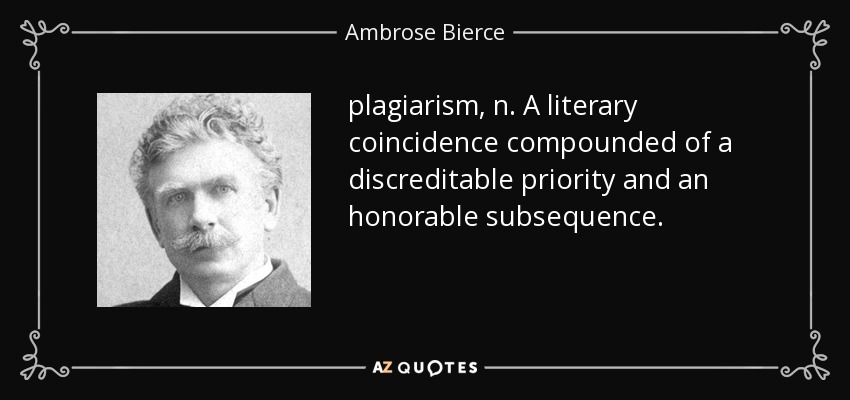 plagiarism, n. A literary coincidence compounded of a discreditable priority and an honorable subsequence. - Ambrose Bierce