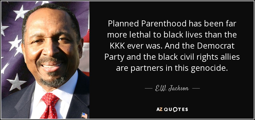 Planned Parenthood has been far more lethal to black lives than the KKK ever was. And the Democrat Party and the black civil rights allies are partners in this genocide. - E.W. Jackson