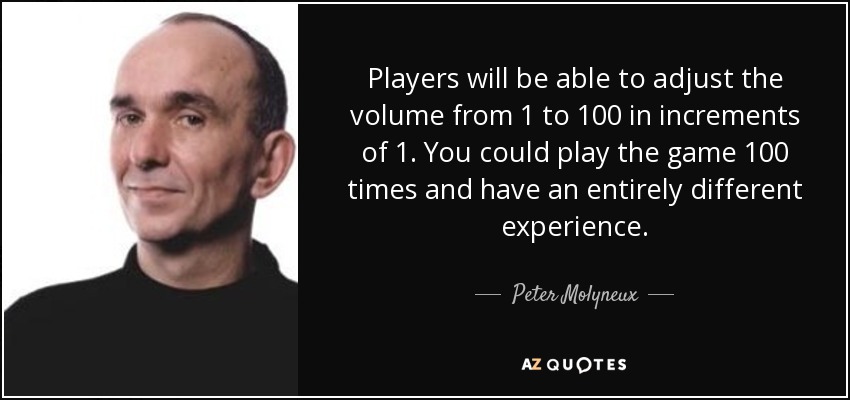 Players will be able to adjust the volume from 1 to 100 in increments of 1. You could play the game 100 times and have an entirely different experience. - Peter Molyneux