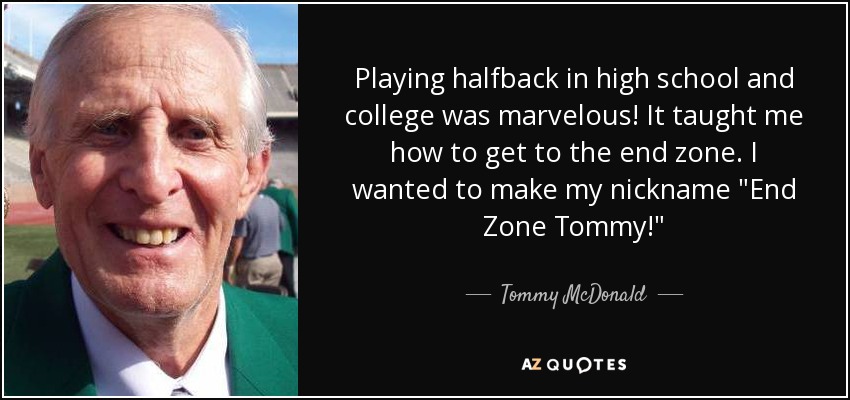 Playing halfback in high school and college was marvelous! It taught me how to get to the end zone. I wanted to make my nickname 