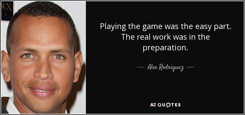 Playing the game was the easy part. The real work was in the preparation. - Alex Rodriguez