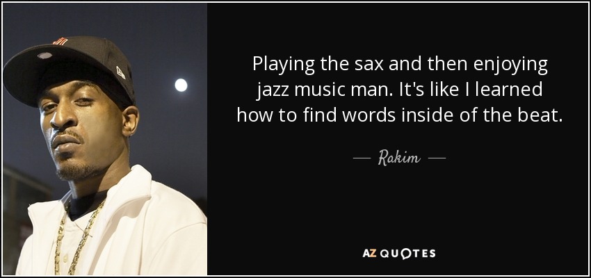 Playing the sax and then enjoying jazz music man. It's like I learned how to find words inside of the beat. - Rakim