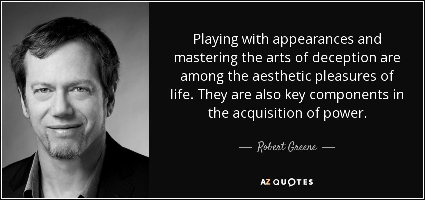 Playing with appearances and mastering the arts of deception are among the aesthetic pleasures of life. They are also key components in the acquisition of power. - Robert Greene