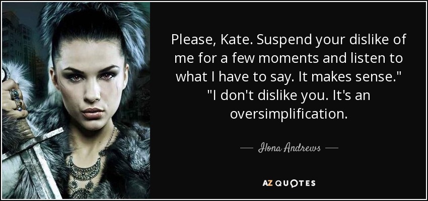 Please, Kate. Suspend your dislike of me for a few moments and listen to what I have to say. It makes sense.