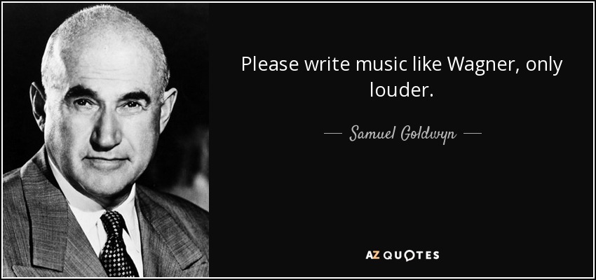 Please write music like Wagner, only louder. - Samuel Goldwyn