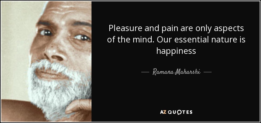 Pleasure and pain are only aspects of the mind. Our essential nature is happiness - Ramana Maharshi