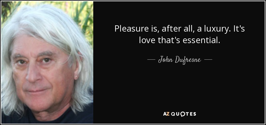 Pleasure is, after all, a luxury. It's love that's essential. - John Dufresne