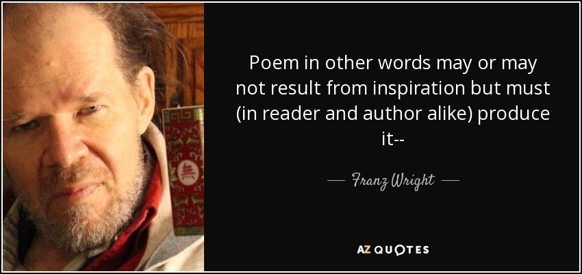 Poem in other words may or may not result from inspiration but must (in reader and author alike) produce it-- - Franz Wright