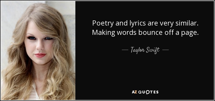 Poetry and lyrics are very similar. Making words bounce off a page. - Taylor Swift