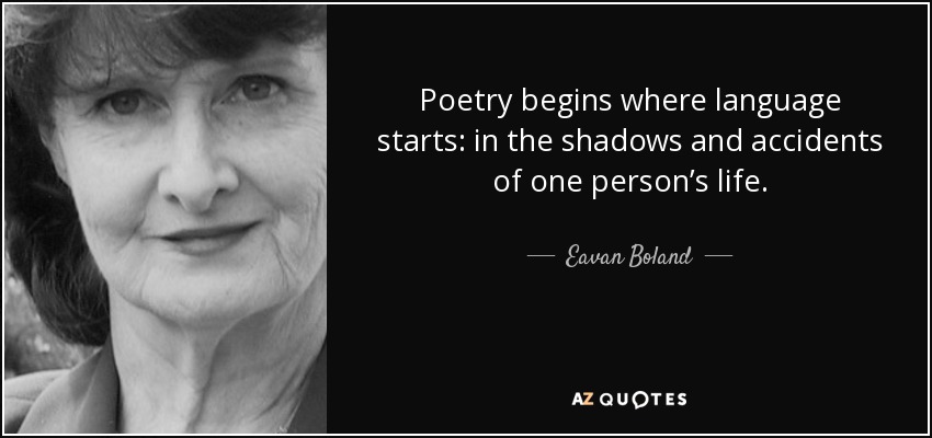 Poetry begins where language starts: in the shadows and accidents of one person’s life. - Eavan Boland