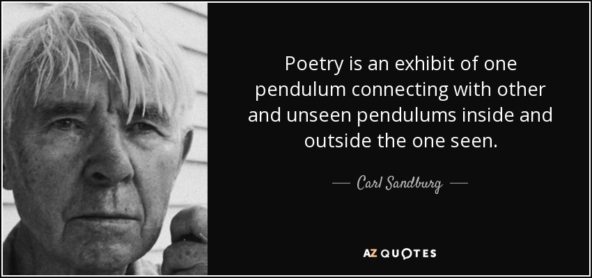 Poetry is an exhibit of one pendulum connecting with other and unseen pendulums inside and outside the one seen. - Carl Sandburg