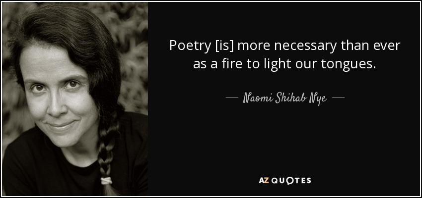 Poetry [is] more necessary than ever as a fire to light our tongues. - Naomi Shihab Nye