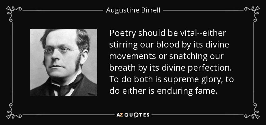 Poetry should be vital--either stirring our blood by its divine movements or snatching our breath by its divine perfection. To do both is supreme glory, to do either is enduring fame. - Augustine Birrell