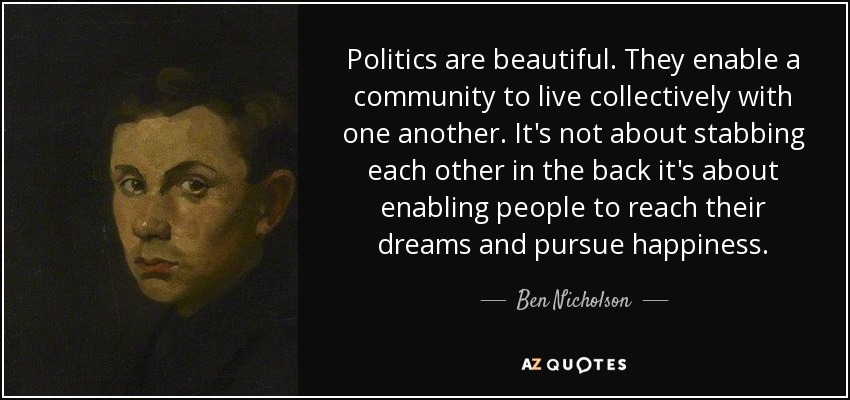 Politics are beautiful. They enable a community to live collectively with one another. It's not about stabbing each other in the back it's about enabling people to reach their dreams and pursue happiness. - Ben Nicholson