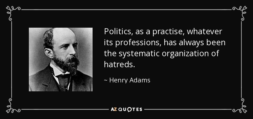 La política, como práctica, sean cuales sean sus profesiones, siempre ha sido la organización sistemática de odios. - Henry Adams