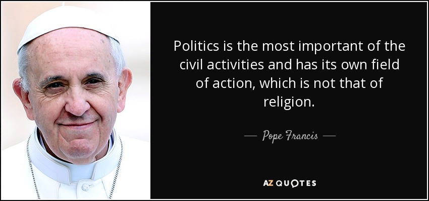 Politics is the most important of the civil activities and has its own field of action, which is not that of religion. - Pope Francis