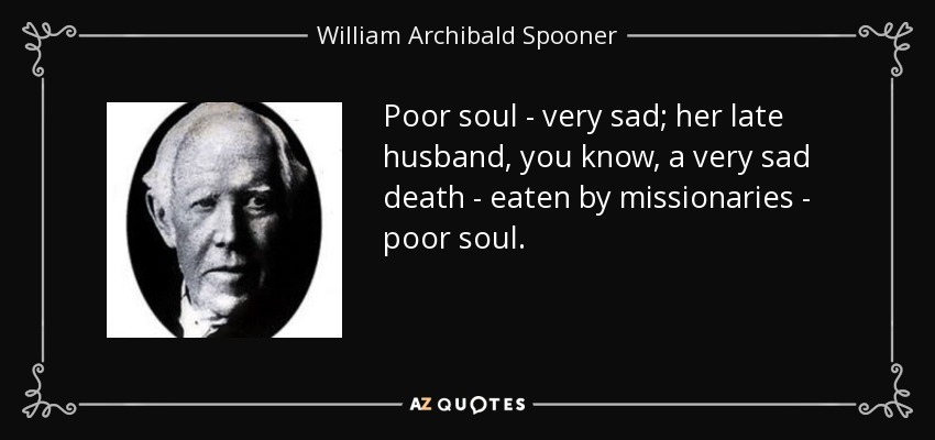 Poor soul - very sad; her late husband, you know, a very sad death - eaten by missionaries - poor soul. - William Archibald Spooner