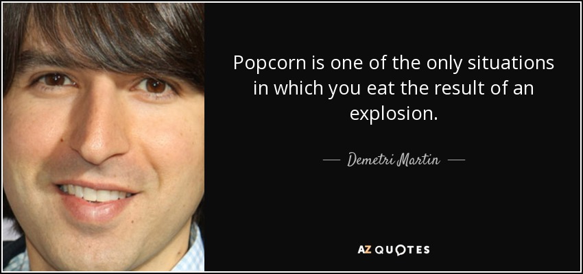 Popcorn is one of the only situations in which you eat the result of an explosion. - Demetri Martin