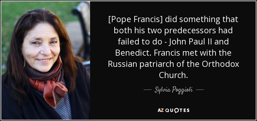 [Pope Francis] did something that both his two predecessors had failed to do - John Paul II and Benedict. Francis met with the Russian patriarch of the Orthodox Church. - Sylvia Poggioli