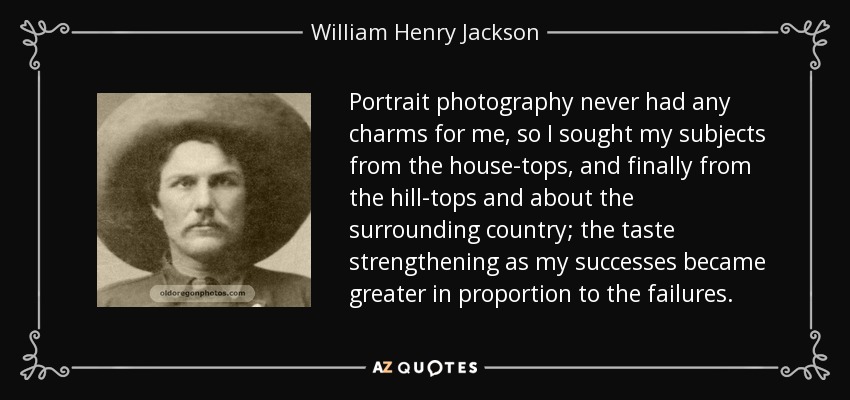 Portrait photography never had any charms for me, so I sought my subjects from the house-tops, and finally from the hill-tops and about the surrounding country; the taste strengthening as my successes became greater in proportion to the failures. - William Henry Jackson