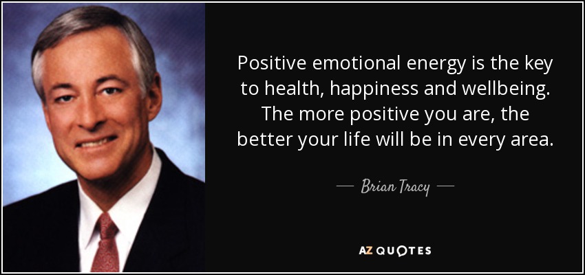 Positive emotional energy is the key to health, happiness and wellbeing. The more positive you are, the better your life will be in every area. - Brian Tracy