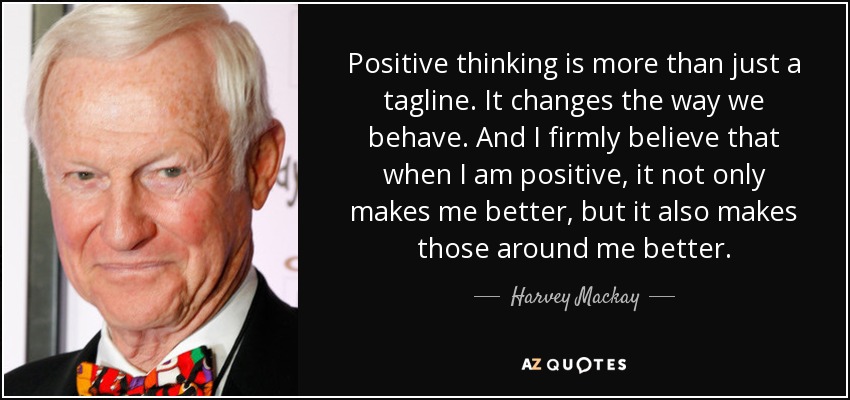 El pensamiento positivo es algo más que un eslogan. Cambia nuestra forma de comportarnos. Y creo firmemente que cuando soy positivo, no sólo mejoro yo, sino también los que me rodean. - Harvey Mackay