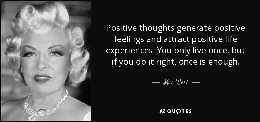 Los pensamientos positivos generan sentimientos positivos y atraen experiencias vitales positivas. Sólo se vive una vez, pero si lo haces bien, una vez es suficiente. - Mae West