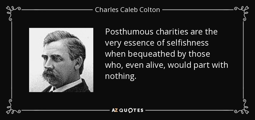 Las obras de caridad póstumas son la esencia misma del egoísmo cuando son legadas por quienes, aún vivos, no se desprenderían de nada. - Charles Caleb Colton