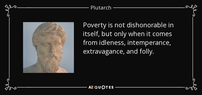 Poverty is not dishonorable in itself, but only when it comes from idleness, intemperance, extravagance, and folly. - Plutarch