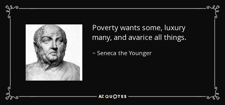 Poverty wants some, luxury many, and avarice all things. - Seneca the Younger