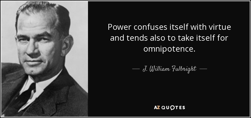 Power confuses itself with virtue and tends also to take itself for omnipotence. - J. William Fulbright