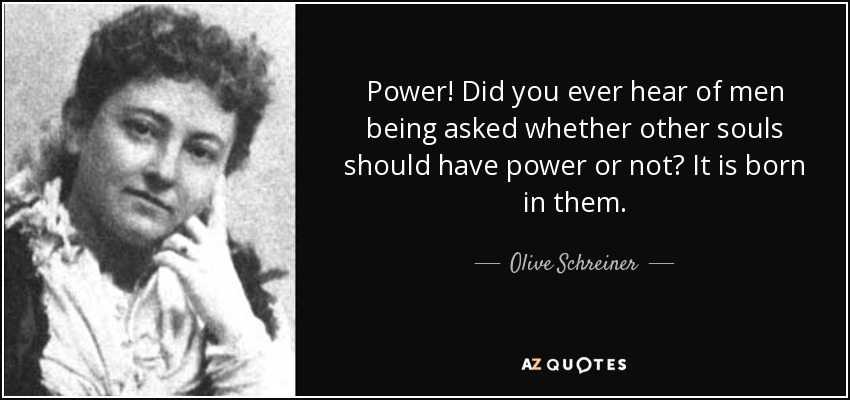 Power! Did you ever hear of men being asked whether other souls should have power or not? It is born in them. - Olive Schreiner