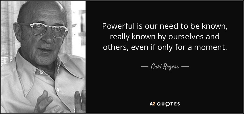 Poderosa es nuestra necesidad de ser conocidos, realmente conocidos por nosotros mismos y por los demás, aunque sólo sea por un momento. - Carl Rogers